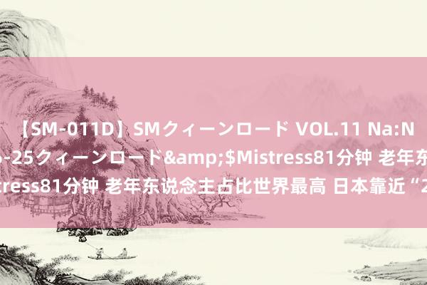 【SM-011D】SMクィーンロード VOL.11 Na:Na</a>2013-06-25クィーンロード&$Mistress81分钟 老年东说念主占比世界最高 日本靠近“2025危境”