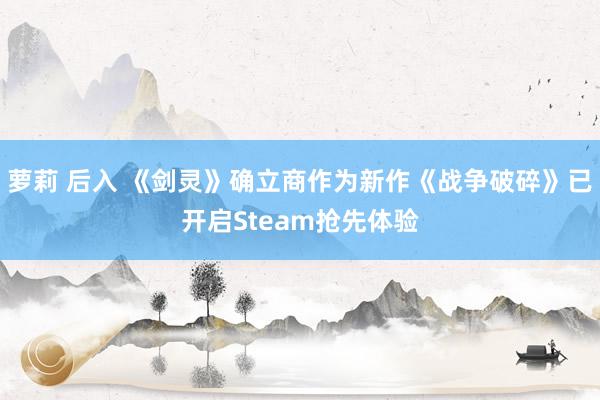 萝莉 后入 《剑灵》确立商作为新作《战争破碎》已开启Steam抢先体验