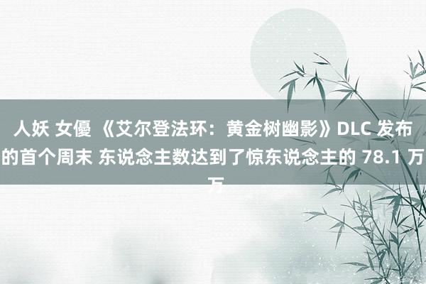 人妖 女優 《艾尔登法环：黄金树幽影》DLC 发布的首个周末 东说念主数达到了惊东说念主的 78.1 万