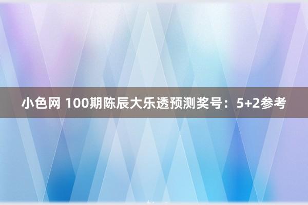 小色网 100期陈辰大乐透预测奖号：5+2参考