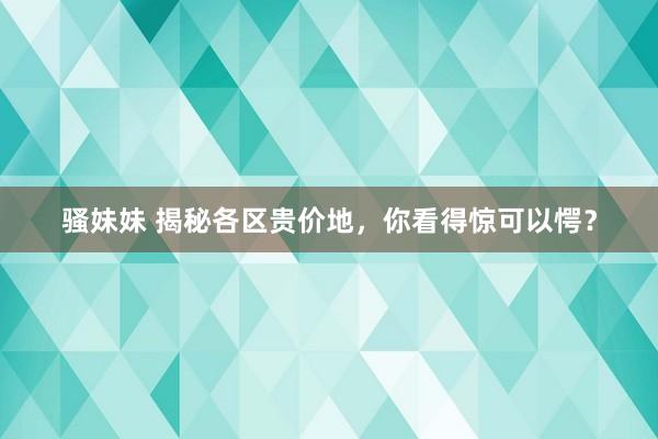 骚妹妹 揭秘各区贵价地，你看得惊可以愕？