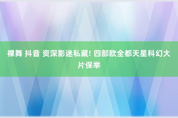 裸舞 抖音 资深影迷私藏! 四部欧全都天星科幻大片保举