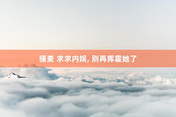 骚麦 求求内娱, 别再挥霍她了